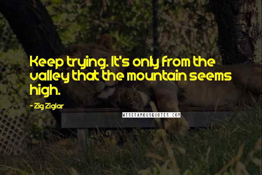 Zig Ziglar Quotes: Keep trying. It's only from the valley that the mountain seems high.