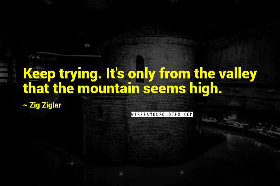 Zig Ziglar Quotes: Keep trying. It's only from the valley that the mountain seems high.