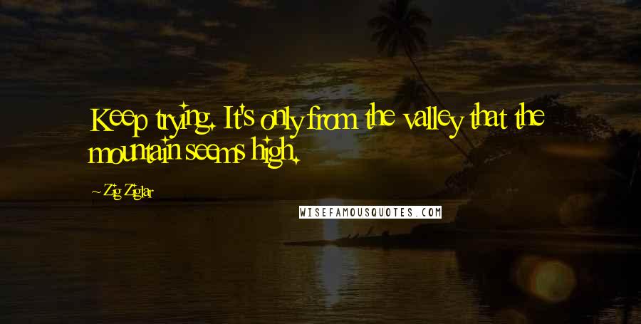 Zig Ziglar Quotes: Keep trying. It's only from the valley that the mountain seems high.