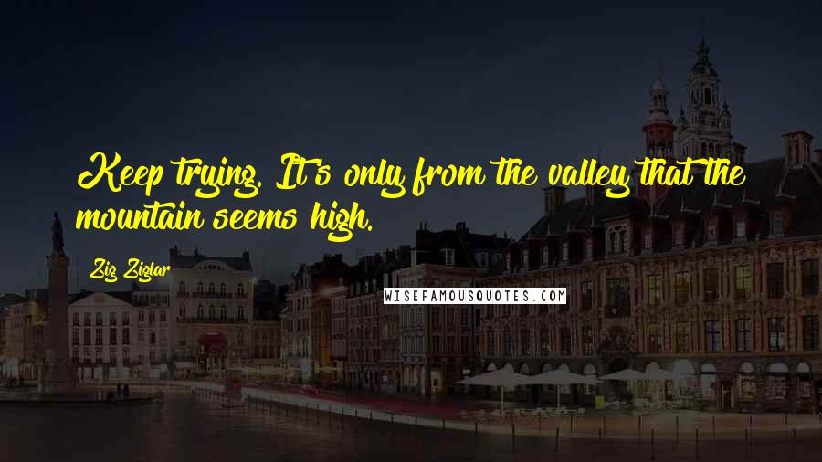 Zig Ziglar Quotes: Keep trying. It's only from the valley that the mountain seems high.