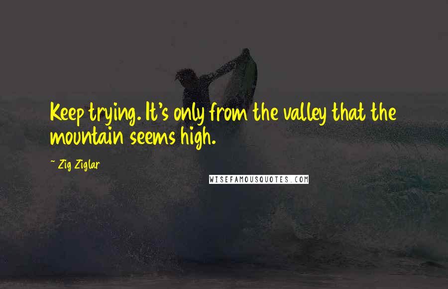 Zig Ziglar Quotes: Keep trying. It's only from the valley that the mountain seems high.