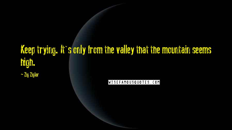 Zig Ziglar Quotes: Keep trying. It's only from the valley that the mountain seems high.