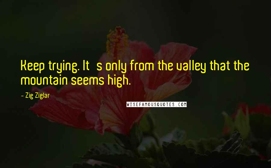 Zig Ziglar Quotes: Keep trying. It's only from the valley that the mountain seems high.