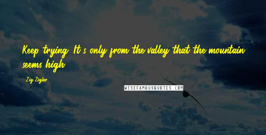 Zig Ziglar Quotes: Keep trying. It's only from the valley that the mountain seems high.
