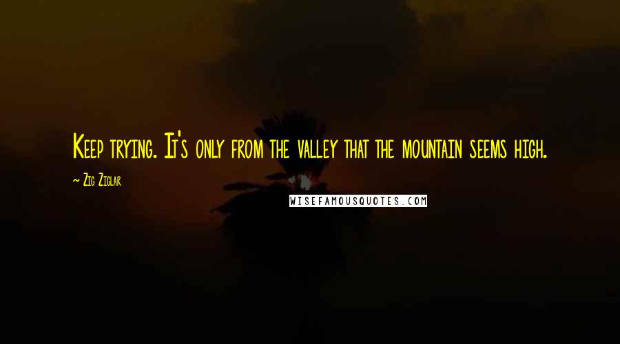 Zig Ziglar Quotes: Keep trying. It's only from the valley that the mountain seems high.