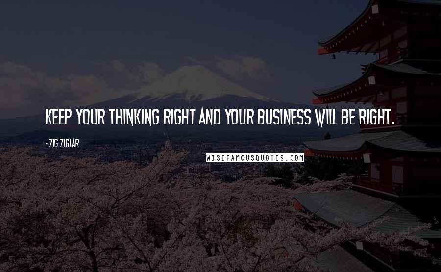 Zig Ziglar Quotes: Keep your thinking right and your business will be right.