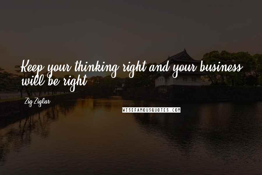 Zig Ziglar Quotes: Keep your thinking right and your business will be right.