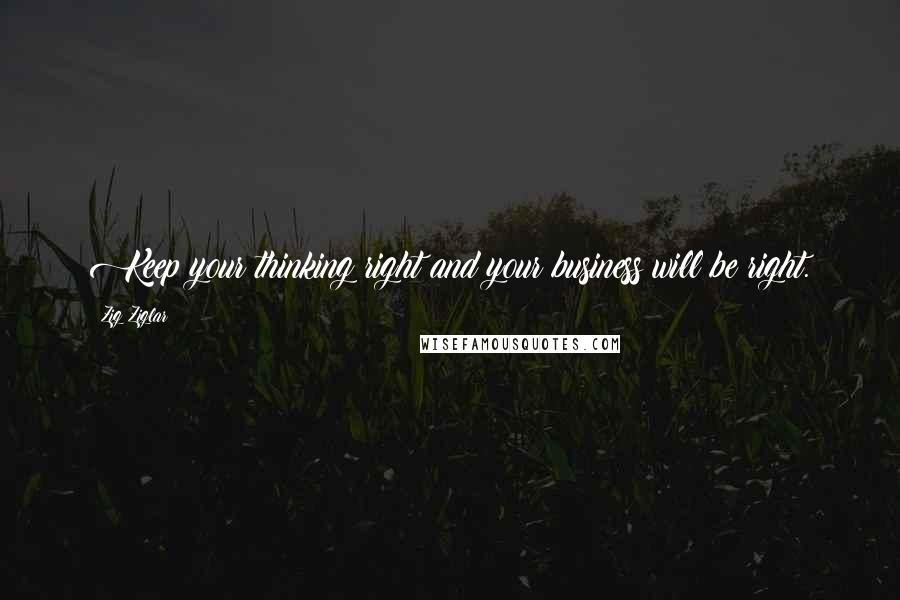 Zig Ziglar Quotes: Keep your thinking right and your business will be right.