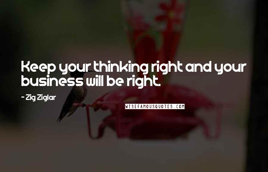 Zig Ziglar Quotes: Keep your thinking right and your business will be right.