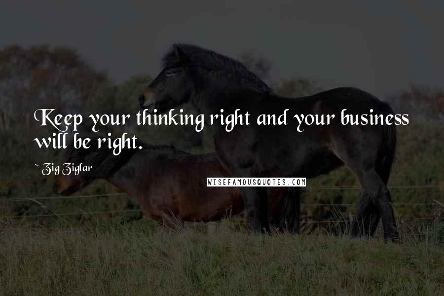 Zig Ziglar Quotes: Keep your thinking right and your business will be right.