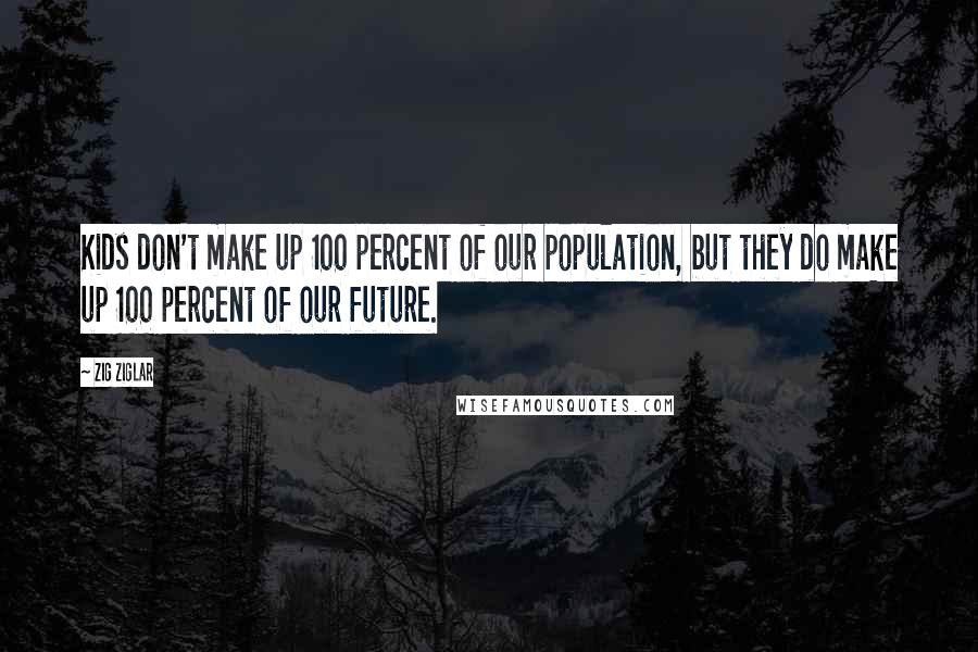 Zig Ziglar Quotes: Kids don't make up 100 percent of our population, but they do make up 100 percent of our future.