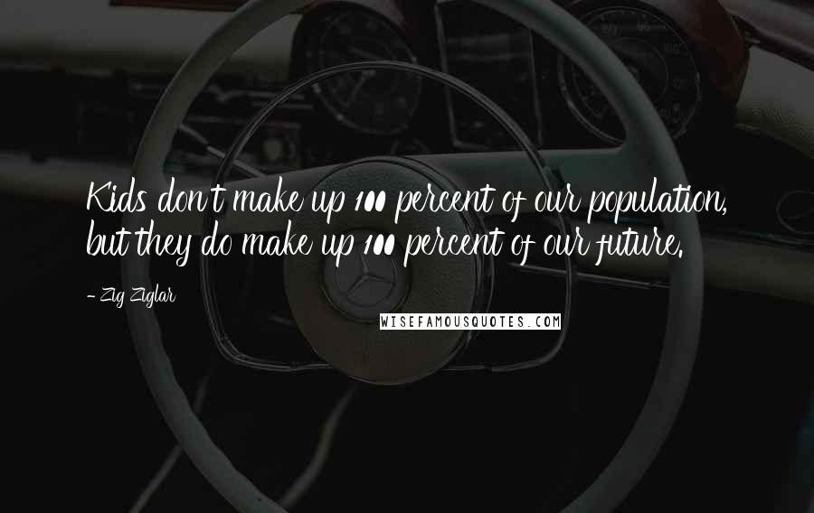 Zig Ziglar Quotes: Kids don't make up 100 percent of our population, but they do make up 100 percent of our future.