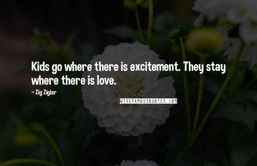 Zig Ziglar Quotes: Kids go where there is excitement. They stay where there is love.