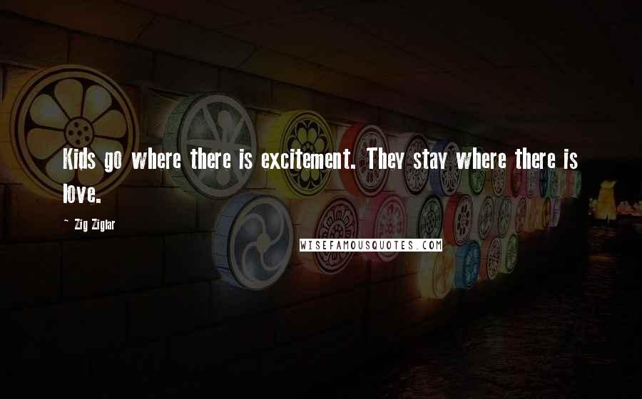 Zig Ziglar Quotes: Kids go where there is excitement. They stay where there is love.