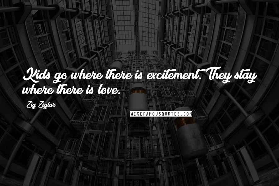 Zig Ziglar Quotes: Kids go where there is excitement. They stay where there is love.