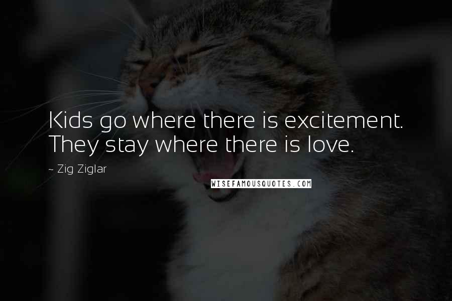 Zig Ziglar Quotes: Kids go where there is excitement. They stay where there is love.