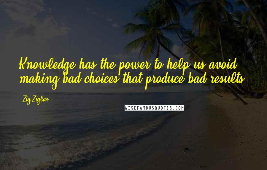 Zig Ziglar Quotes: Knowledge has the power to help us avoid making bad choices that produce bad results.