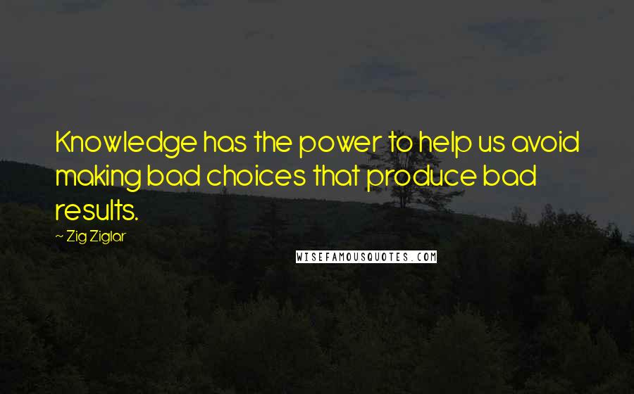 Zig Ziglar Quotes: Knowledge has the power to help us avoid making bad choices that produce bad results.