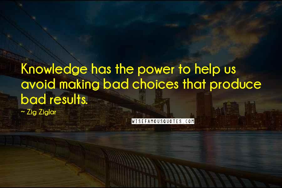 Zig Ziglar Quotes: Knowledge has the power to help us avoid making bad choices that produce bad results.