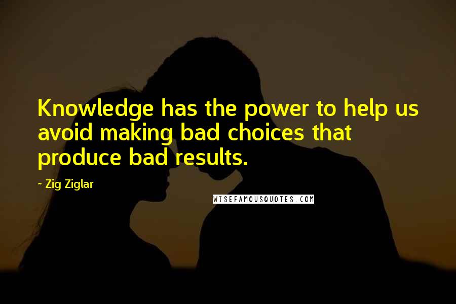 Zig Ziglar Quotes: Knowledge has the power to help us avoid making bad choices that produce bad results.