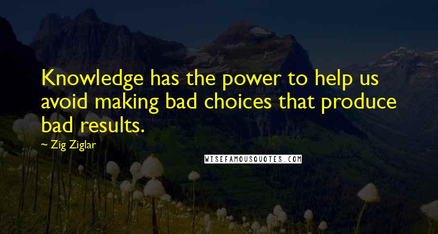 Zig Ziglar Quotes: Knowledge has the power to help us avoid making bad choices that produce bad results.