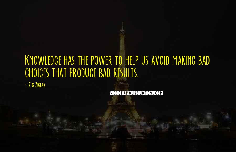Zig Ziglar Quotes: Knowledge has the power to help us avoid making bad choices that produce bad results.