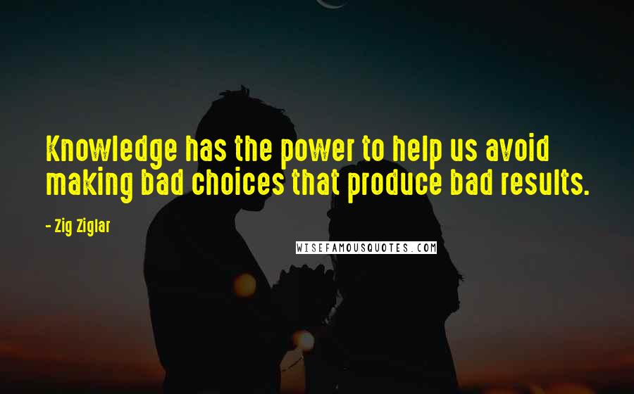 Zig Ziglar Quotes: Knowledge has the power to help us avoid making bad choices that produce bad results.