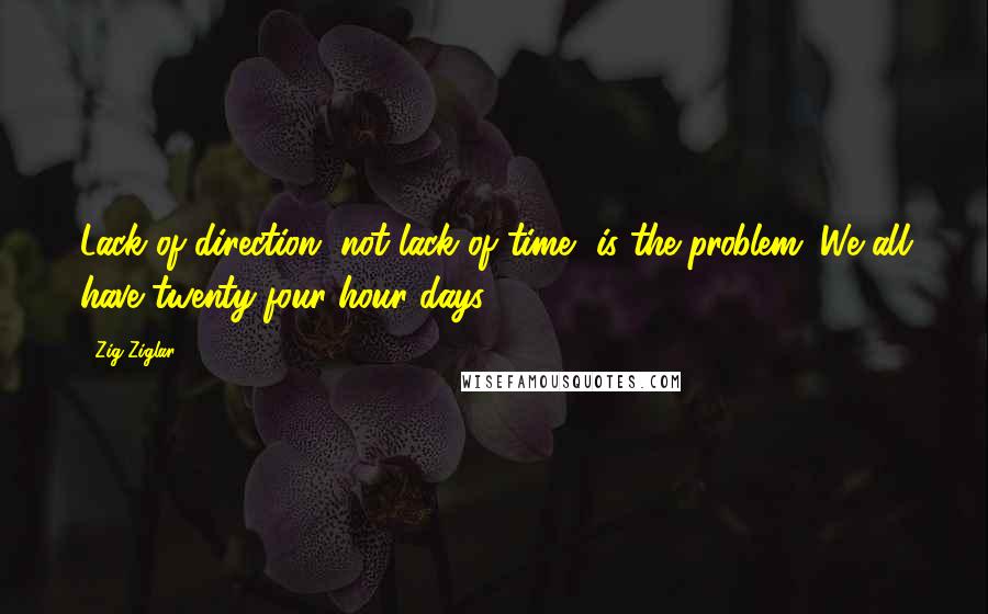 Zig Ziglar Quotes: Lack of direction, not lack of time, is the problem. We all have twenty-four hour days.