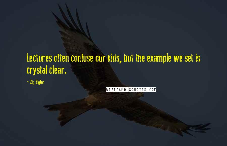 Zig Ziglar Quotes: Lectures often confuse our kids, but the example we set is crystal clear.