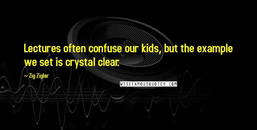 Zig Ziglar Quotes: Lectures often confuse our kids, but the example we set is crystal clear.