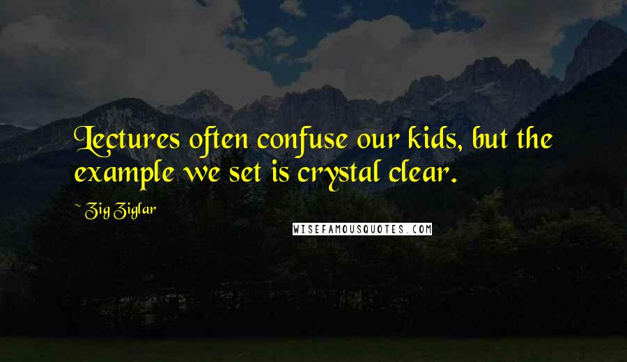 Zig Ziglar Quotes: Lectures often confuse our kids, but the example we set is crystal clear.