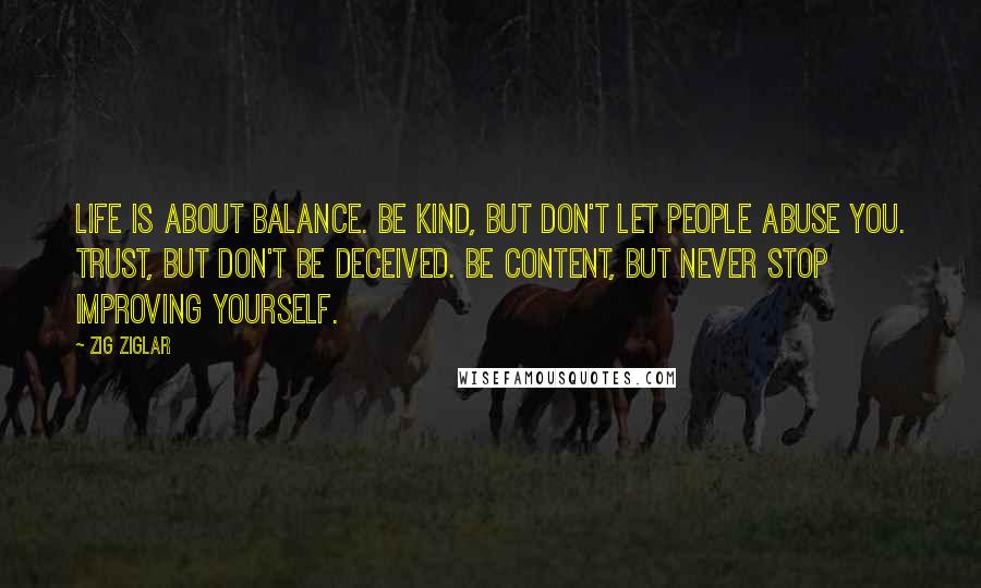 Zig Ziglar Quotes: Life is about balance. Be kind, but don't let people abuse you. Trust, but don't be deceived. Be content, but never stop improving yourself.