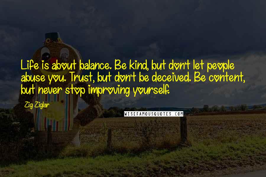 Zig Ziglar Quotes: Life is about balance. Be kind, but don't let people abuse you. Trust, but don't be deceived. Be content, but never stop improving yourself.