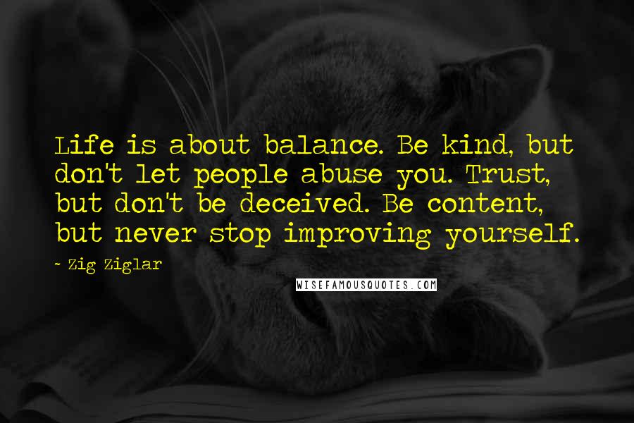 Zig Ziglar Quotes: Life is about balance. Be kind, but don't let people abuse you. Trust, but don't be deceived. Be content, but never stop improving yourself.