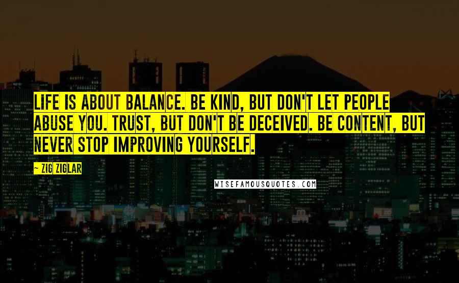 Zig Ziglar Quotes: Life is about balance. Be kind, but don't let people abuse you. Trust, but don't be deceived. Be content, but never stop improving yourself.