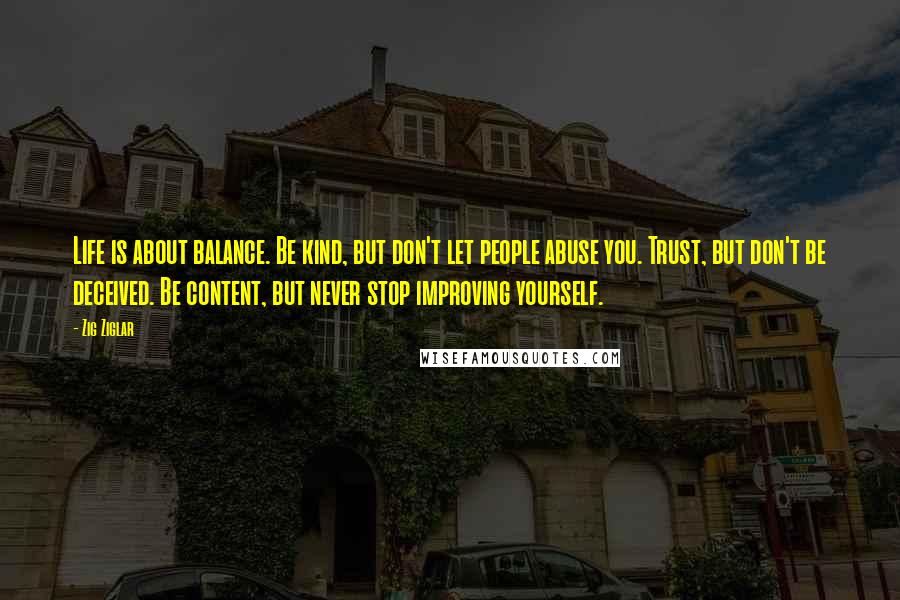 Zig Ziglar Quotes: Life is about balance. Be kind, but don't let people abuse you. Trust, but don't be deceived. Be content, but never stop improving yourself.