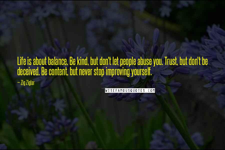 Zig Ziglar Quotes: Life is about balance. Be kind, but don't let people abuse you. Trust, but don't be deceived. Be content, but never stop improving yourself.