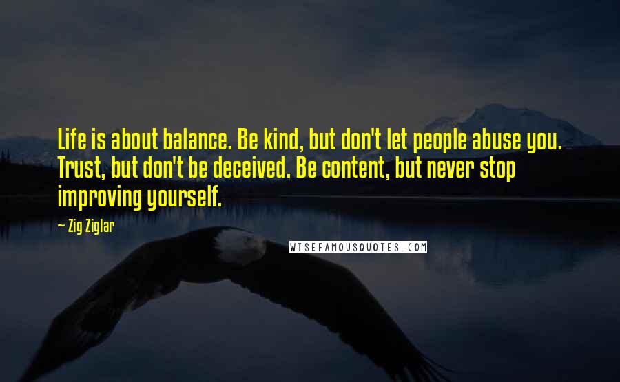 Zig Ziglar Quotes: Life is about balance. Be kind, but don't let people abuse you. Trust, but don't be deceived. Be content, but never stop improving yourself.