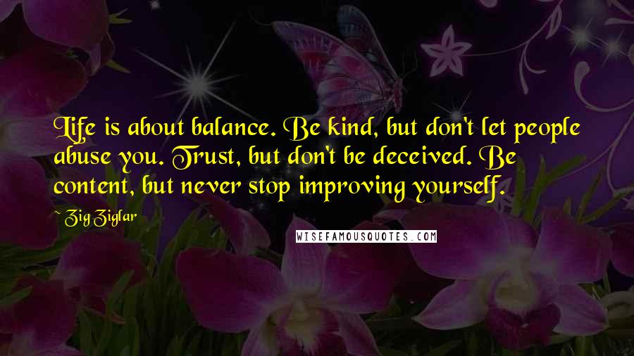 Zig Ziglar Quotes: Life is about balance. Be kind, but don't let people abuse you. Trust, but don't be deceived. Be content, but never stop improving yourself.