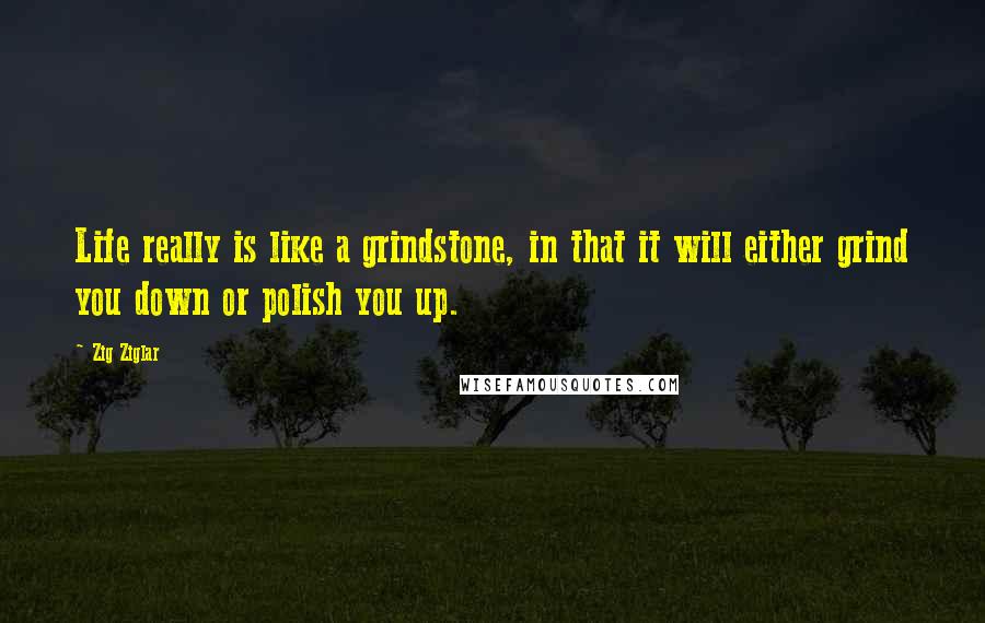 Zig Ziglar Quotes: Life really is like a grindstone, in that it will either grind you down or polish you up.