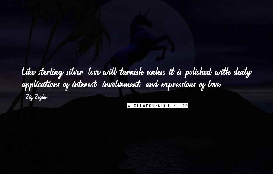 Zig Ziglar Quotes: Like sterling silver, love will tarnish unless it is polished with daily applications of interest, involvement, and expressions of love.