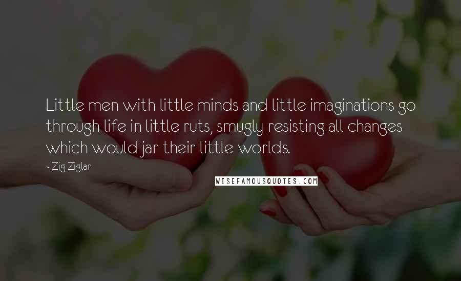 Zig Ziglar Quotes: Little men with little minds and little imaginations go through life in little ruts, smugly resisting all changes which would jar their little worlds.
