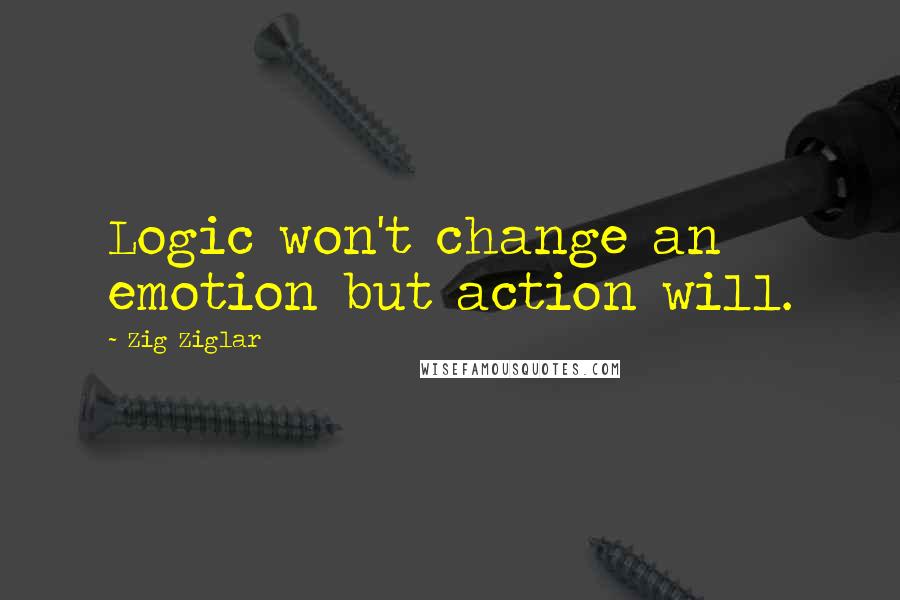 Zig Ziglar Quotes: Logic won't change an emotion but action will.