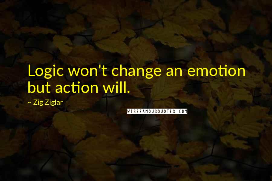 Zig Ziglar Quotes: Logic won't change an emotion but action will.