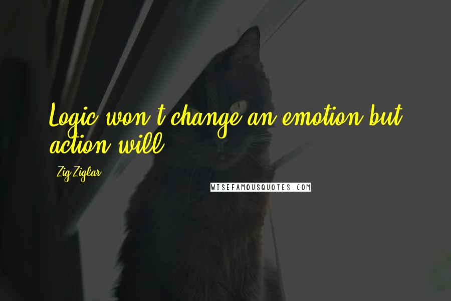 Zig Ziglar Quotes: Logic won't change an emotion but action will.