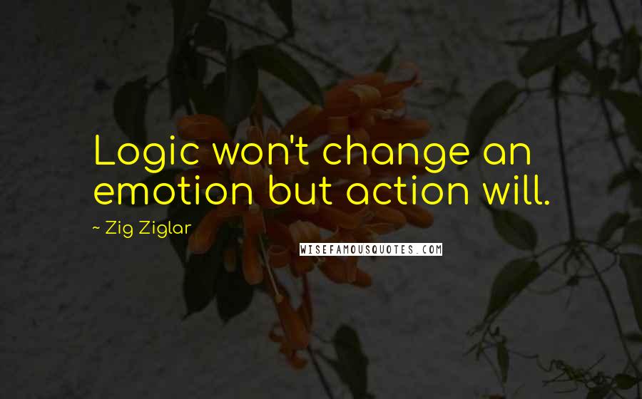 Zig Ziglar Quotes: Logic won't change an emotion but action will.