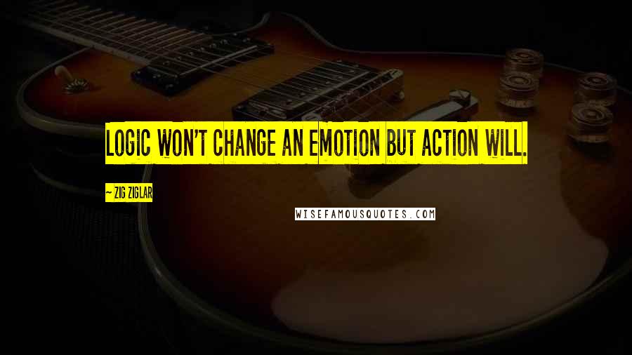 Zig Ziglar Quotes: Logic won't change an emotion but action will.