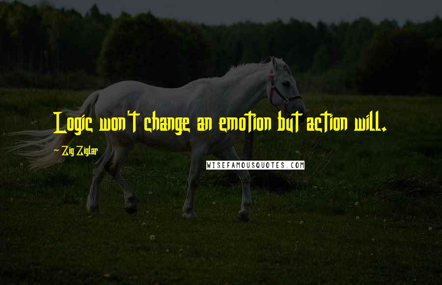 Zig Ziglar Quotes: Logic won't change an emotion but action will.