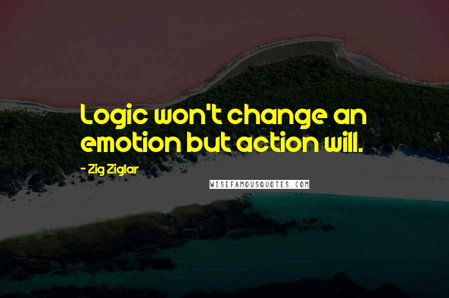 Zig Ziglar Quotes: Logic won't change an emotion but action will.