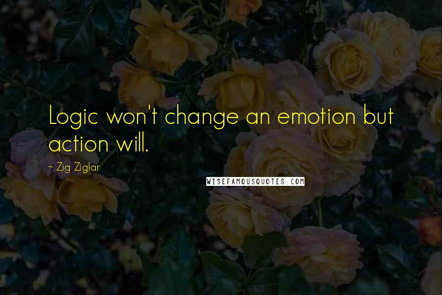 Zig Ziglar Quotes: Logic won't change an emotion but action will.